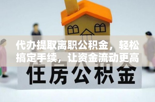 斗门代办提取离职公积金，轻松搞定手续，让资金流动更高效