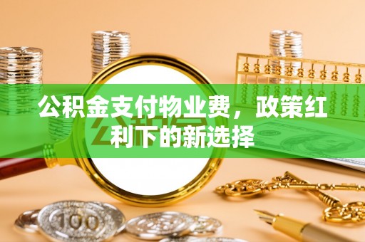 斗门公积金支付物业费，政策红利下的新选择