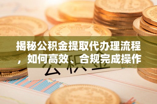 斗门揭秘公积金提取代办理流程，如何高效、合规完成操作