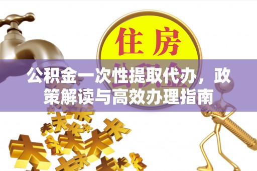 斗门公积金一次性提取代办，政策解读与高效办理指南