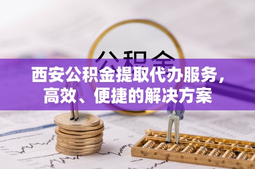 斗门西安公积金提取代办服务，高效、便捷的解决方案