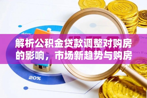 斗门解析公积金贷款调整对购房的影响，市场新趋势与购房者策略