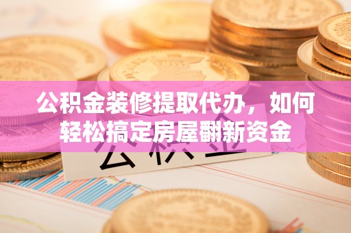 斗门公积金装修提取代办，如何轻松搞定房屋翻新资金