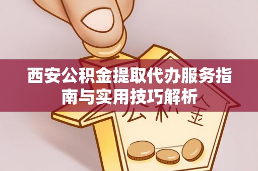 斗门西安公积金提取代办服务指南与实用技巧解析