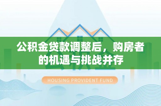 斗门公积金贷款调整后，购房者的机遇与挑战并存