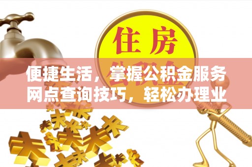 斗门便捷生活，掌握公积金服务网点查询技巧，轻松办理业务