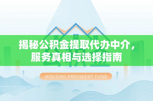 斗门揭秘公积金提取代办中介，服务真相与选择指南