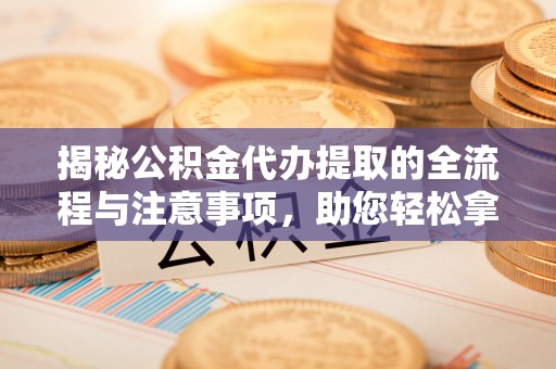 斗门揭秘公积金代办提取的全流程与注意事项，助您轻松拿回属于自己的钱
