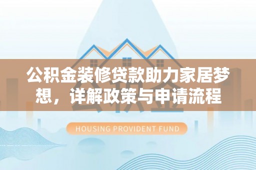 斗门公积金装修贷款助力家居梦想，详解政策与申请流程