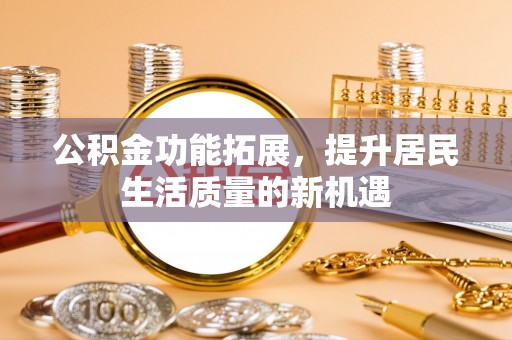斗门公积金功能拓展，提升居民生活质量的新机遇