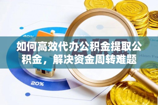斗门如何高效代办公积金提取公积金，解决资金周转难题