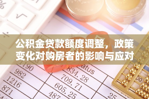 斗门公积金贷款额度调整，政策变化对购房者的影响与应对策略