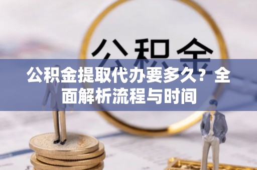 斗门公积金提取代办要多久？全面解析流程与时间