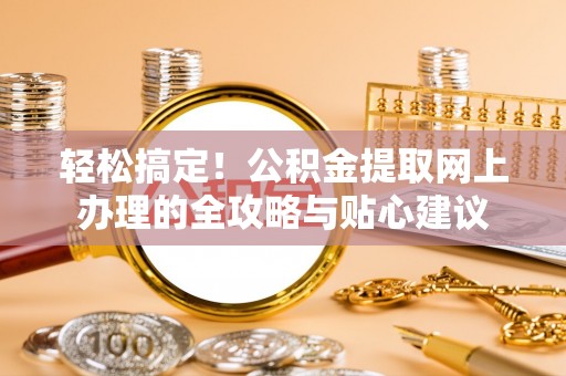斗门轻松搞定！公积金提取网上办理的全攻略与贴心建议