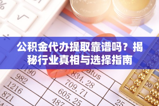 斗门公积金代办提取靠谱吗？揭秘行业真相与选择指南