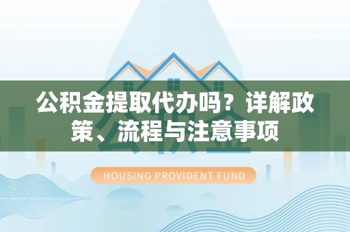 斗门公积金提取代办吗？详解政策、流程与注意事项