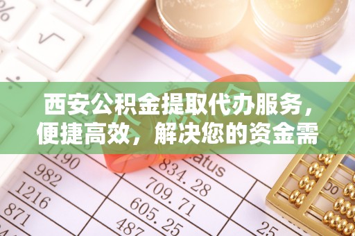 斗门西安公积金提取代办服务，便捷高效，解决您的资金需求