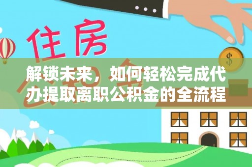 斗门解锁未来，如何轻松完成代办提取离职公积金的全流程
