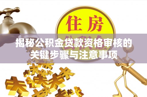 斗门揭秘公积金贷款资格审核的关键步骤与注意事项