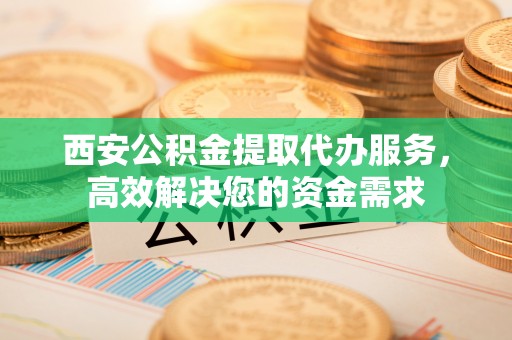 斗门西安公积金提取代办服务，高效解决您的资金需求