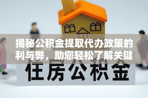 斗门揭秘公积金提取代办政策的利与弊，助您轻松了解关键要点