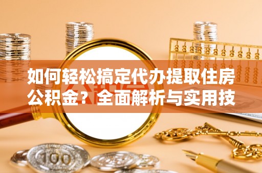 斗门如何轻松搞定代办提取住房公积金？全面解析与实用技巧