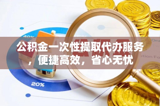 斗门公积金一次性提取代办服务，便捷高效，省心无忧