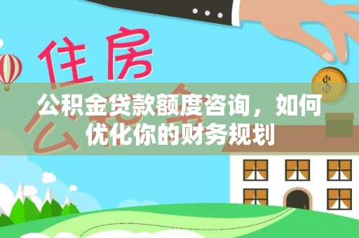 斗门公积金贷款额度咨询，如何优化你的财务规划