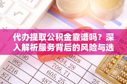 斗门代办提取公积金靠谱吗？深入解析服务背后的风险与选择