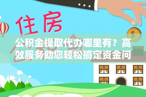 斗门公积金提取代办哪里有？高效服务助您轻松搞定资金问题