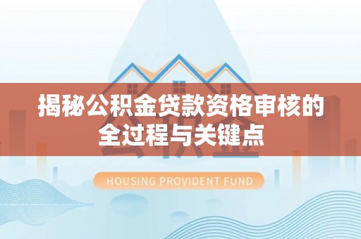 斗门揭秘公积金贷款资格审核的全过程与关键点