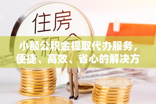 斗门小额公积金提取代办服务，便捷、高效、省心的解决方案
