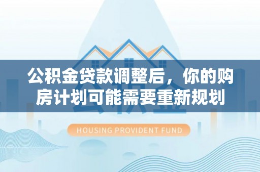 斗门公积金贷款调整后，你的购房计划可能需要重新规划