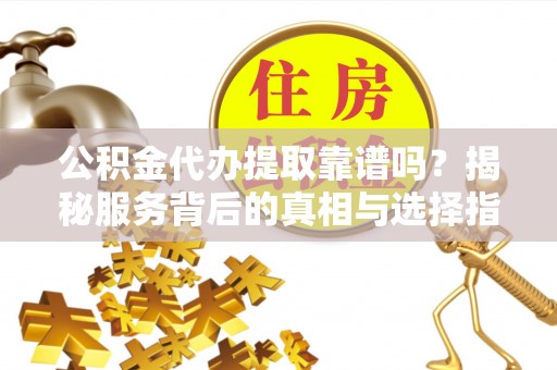 斗门公积金代办提取靠谱吗？揭秘服务背后的真相与选择指南