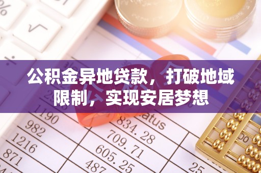 斗门公积金异地贷款，打破地域限制，实现安居梦想