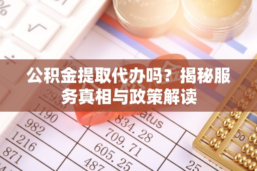 斗门公积金提取代办吗？揭秘服务真相与政策解读