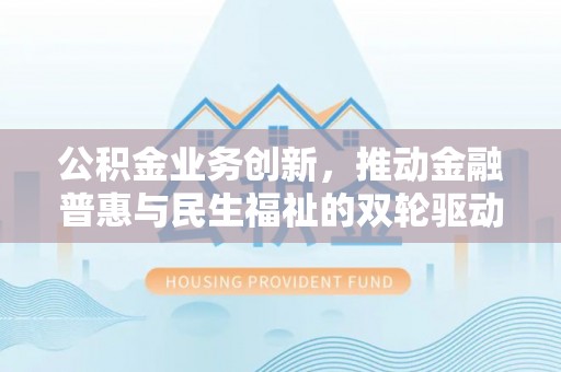 斗门公积金业务创新，推动金融普惠与民生福祉的双轮驱动