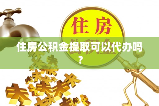 斗门住房公积金提取可以代办吗？