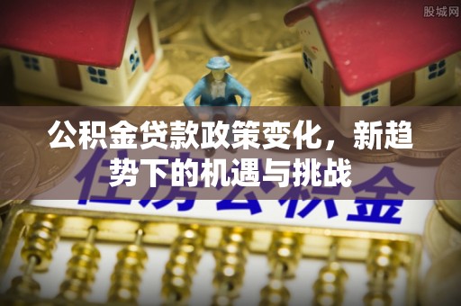 斗门公积金贷款政策变化，新趋势下的机遇与挑战