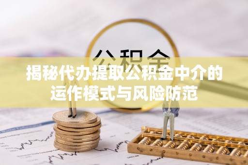 斗门揭秘代办提取公积金中介的运作模式与风险防范
