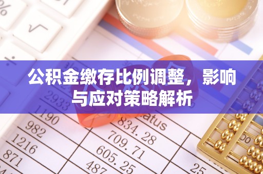 斗门公积金缴存比例调整，影响与应对策略解析