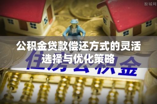 斗门公积金贷款偿还方式的灵活选择与优化策略