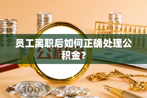 斗门员工离职后如何正确处理公积金？