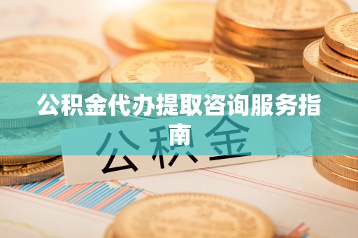 斗门公积金代办提取咨询服务指南