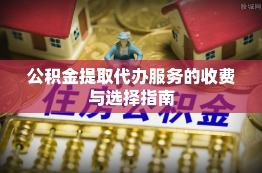 斗门公积金提取代办服务的收费与选择指南