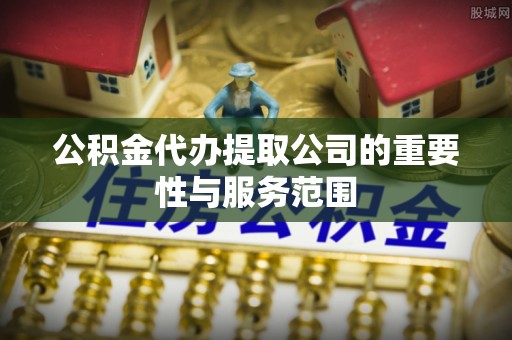 斗门公积金代办提取公司的重要性与服务范围