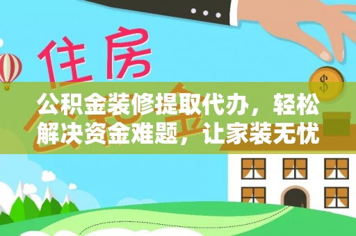斗门公积金装修提取代办，轻松解决资金难题，让家装无忧