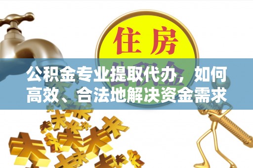 斗门公积金专业提取代办，如何高效、合法地解决资金需求？