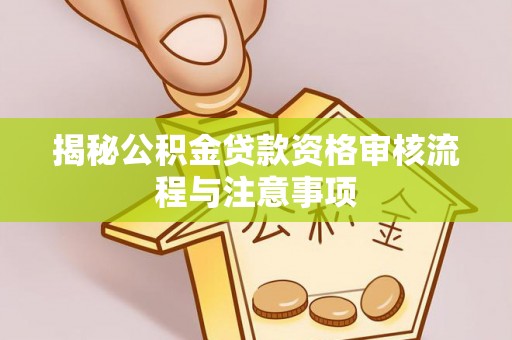 斗门揭秘公积金贷款资格审核流程与注意事项