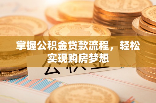 斗门掌握公积金贷款流程，轻松实现购房梦想